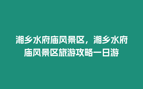 湘鄉水府廟風景區，湘鄉水府廟風景區旅游攻略一日游