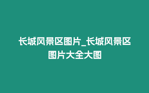 長(zhǎng)城風(fēng)景區(qū)圖片_長(zhǎng)城風(fēng)景區(qū)圖片大全大圖