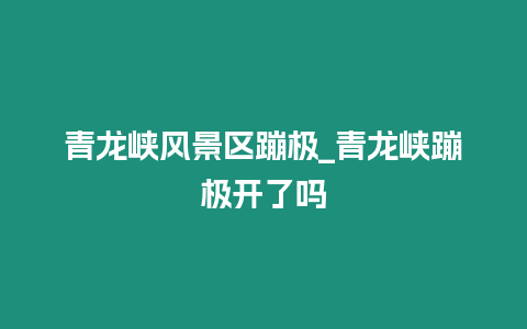 青龍峽風(fēng)景區(qū)蹦極_青龍峽蹦極開了嗎