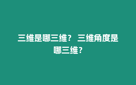 三維是哪三維？ 三維角度是哪三維？