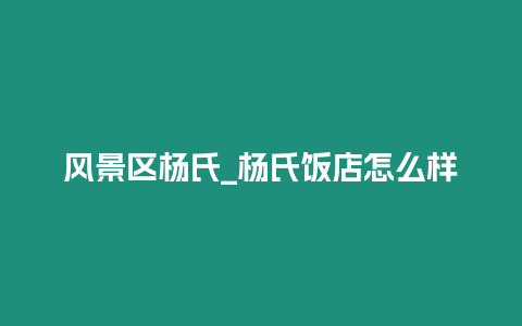 風景區楊氏_楊氏飯店怎么樣