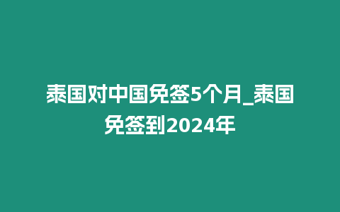 泰國對中國免簽5個月_泰國免簽到2024年