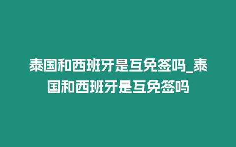 泰國和西班牙是互免簽嗎_泰國和西班牙是互免簽嗎