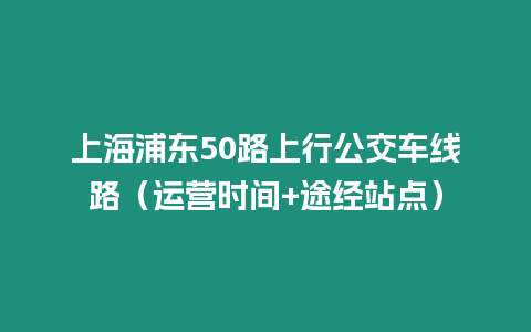 上海浦東50路上行公交車線路（運營時間+途經站點）