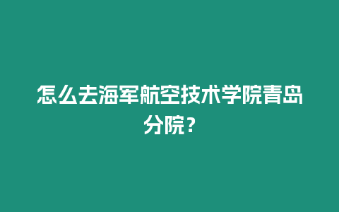 怎么去海軍航空技術學院青島分院？