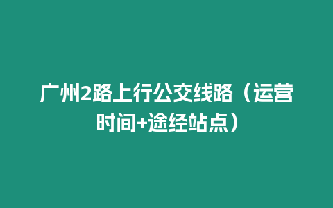 廣州2路上行公交線路（運營時間+途經站點）