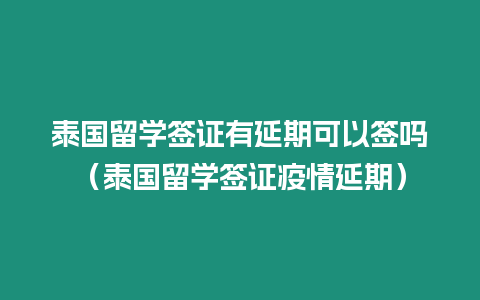 泰國留學簽證有延期可以簽嗎（泰國留學簽證疫情延期）