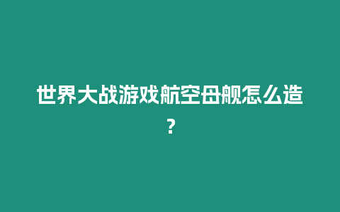 世界大戰游戲航空母艦怎么造？