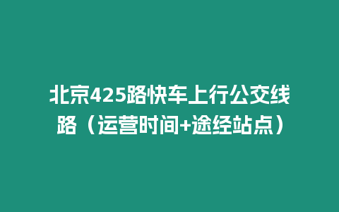 北京425路快車上行公交線路（運營時間+途經(jīng)站點）