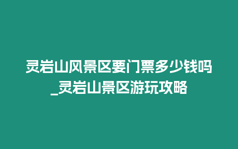 靈巖山風景區要門票多少錢嗎_靈巖山景區游玩攻略