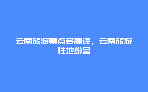 云南旅游景點(diǎn)多翻譯，云南旅游勝地紛呈