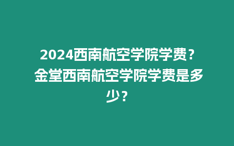 2024西南航空學(xué)院學(xué)費？ 金堂西南航空學(xué)院學(xué)費是多少？