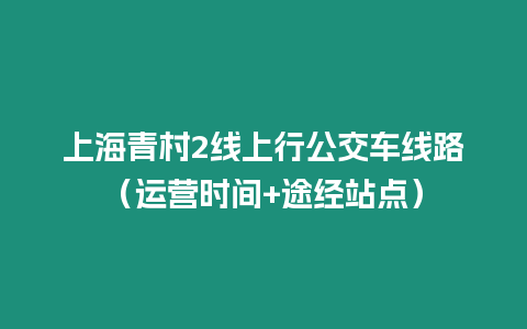 上海青村2線上行公交車線路（運營時間+途經(jīng)站點）