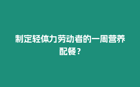 制定輕體力勞動者的一周營養配餐？