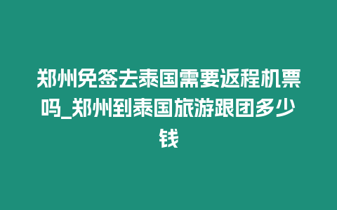 鄭州免簽去泰國需要返程機票嗎_鄭州到泰國旅游跟團多少錢