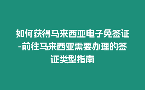 如何獲得馬來西亞電子免簽證-前往馬來西亞需要辦理的簽證類型指南