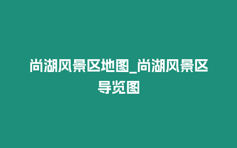 尚湖風(fēng)景區(qū)地圖_尚湖風(fēng)景區(qū)導(dǎo)覽圖