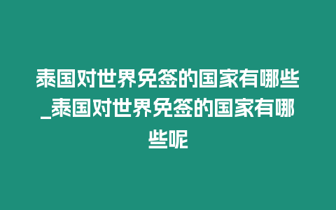 泰國對世界免簽的國家有哪些_泰國對世界免簽的國家有哪些呢