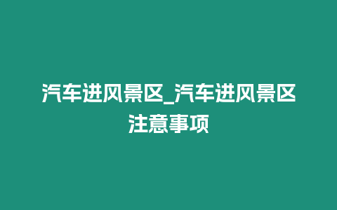 汽車進風景區_汽車進風景區注意事項