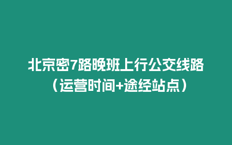 北京密7路晚班上行公交線路（運營時間+途經站點）