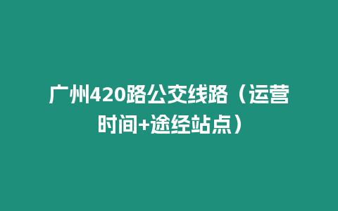 廣州420路公交線路（運營時間+途經站點）