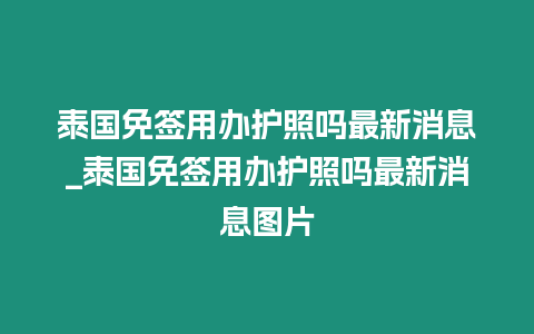 泰國免簽用辦護照嗎最新消息_泰國免簽用辦護照嗎最新消息圖片