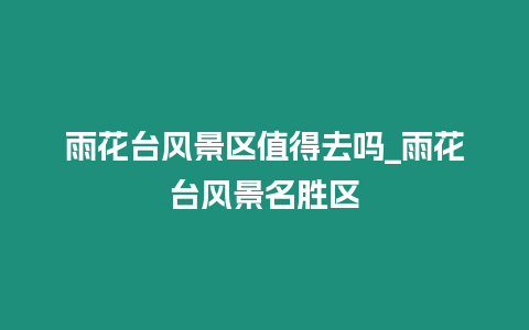 雨花臺(tái)風(fēng)景區(qū)值得去嗎_雨花臺(tái)風(fēng)景名勝區(qū)