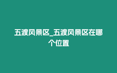 五渡風(fēng)景區(qū)_五渡風(fēng)景區(qū)在哪個(gè)位置