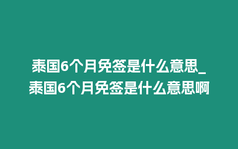 泰國6個月免簽是什么意思_泰國6個月免簽是什么意思啊