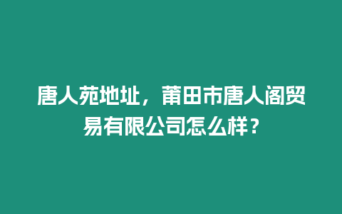 唐人苑地址，莆田市唐人閣貿易有限公司怎么樣？