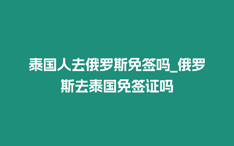 泰國人去俄羅斯免簽嗎_俄羅斯去泰國免簽證嗎