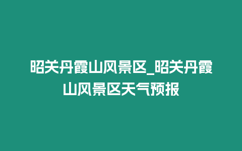 昭關(guān)丹霞山風(fēng)景區(qū)_昭關(guān)丹霞山風(fēng)景區(qū)天氣預(yù)報