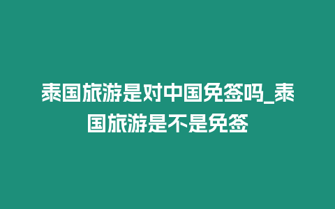 泰國旅游是對中國免簽嗎_泰國旅游是不是免簽