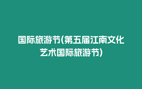 國(guó)際旅游節(jié)(第五屆江南文化藝術(shù)國(guó)際旅游節(jié))