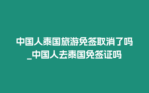 中國人泰國旅游免簽取消了嗎_中國人去泰國免簽證嗎