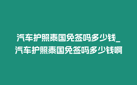 汽車護(hù)照泰國免簽嗎多少錢_汽車護(hù)照泰國免簽嗎多少錢啊