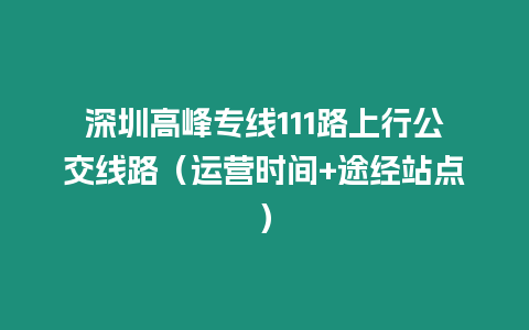 深圳高峰專線111路上行公交線路（運(yùn)營(yíng)時(shí)間+途經(jīng)站點(diǎn)）