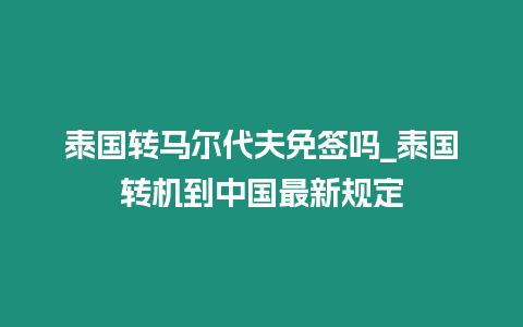 泰國轉馬爾代夫免簽嗎_泰國轉機到中國最新規定