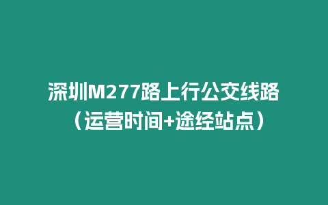 深圳M277路上行公交線路（運營時間+途經站點）