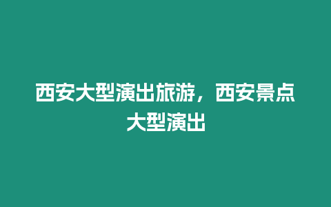 西安大型演出旅游，西安景點大型演出