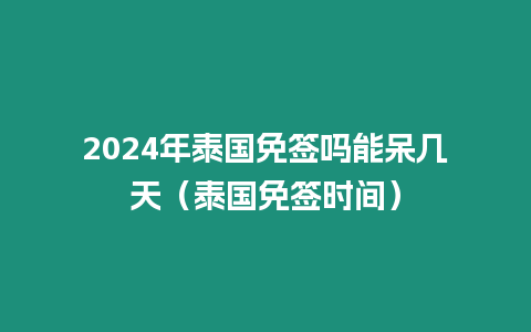 2024年泰國免簽嗎能呆幾天（泰國免簽時間）