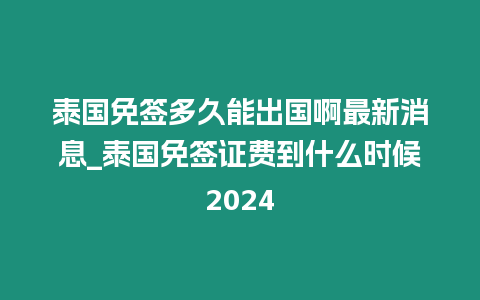 泰國免簽多久能出國啊最新消息_泰國免簽證費到什么時候2024