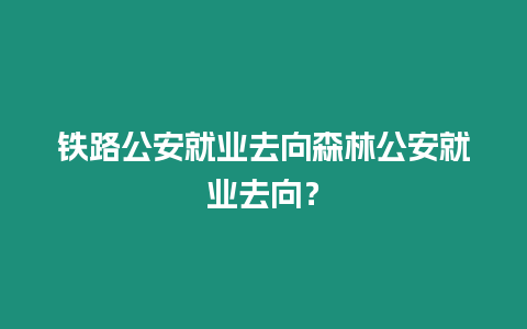 鐵路公安就業(yè)去向森林公安就業(yè)去向？