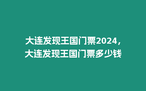 大連發現王國門票2024，大連發現王國門票多少錢