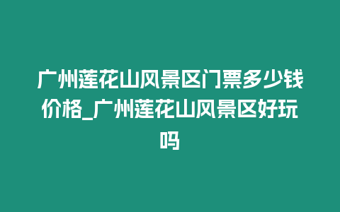 廣州蓮花山風景區門票多少錢價格_廣州蓮花山風景區好玩嗎