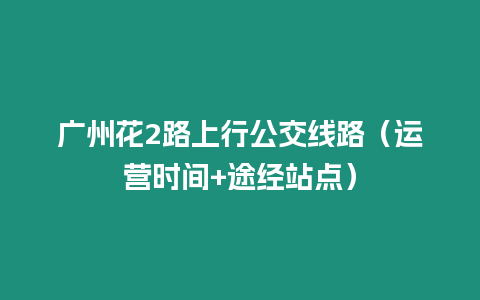 廣州花2路上行公交線路（運營時間+途經站點）