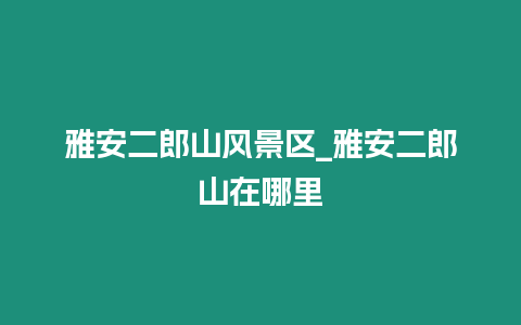 雅安二郎山風景區_雅安二郎山在哪里