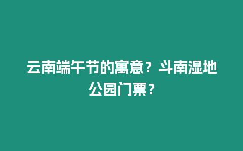 云南端午節的寓意？斗南濕地公園門票？