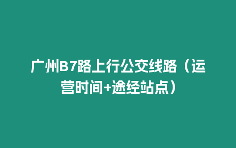 廣州B7路上行公交線路（運營時間+途經站點）