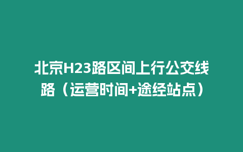 北京H23路區(qū)間上行公交線路（運(yùn)營(yíng)時(shí)間+途經(jīng)站點(diǎn)）